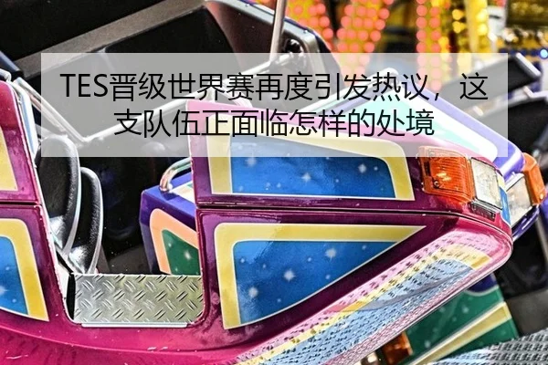 TES晋级世界赛再度引发热议，这支队伍正面临怎样的处境