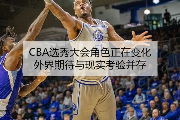 CBA选秀大会角色正在变化 外界期待与现实考验并存