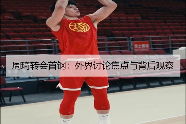 周琦转会首钢：外界讨论焦点与背后观察